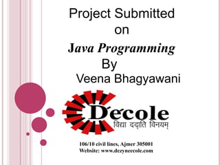 Project Submitted
on
Java Programming
By
Veena Bhagyawani

106/10 civil lines, Ajmer 305001
Website: www.dezyneecole.com

 