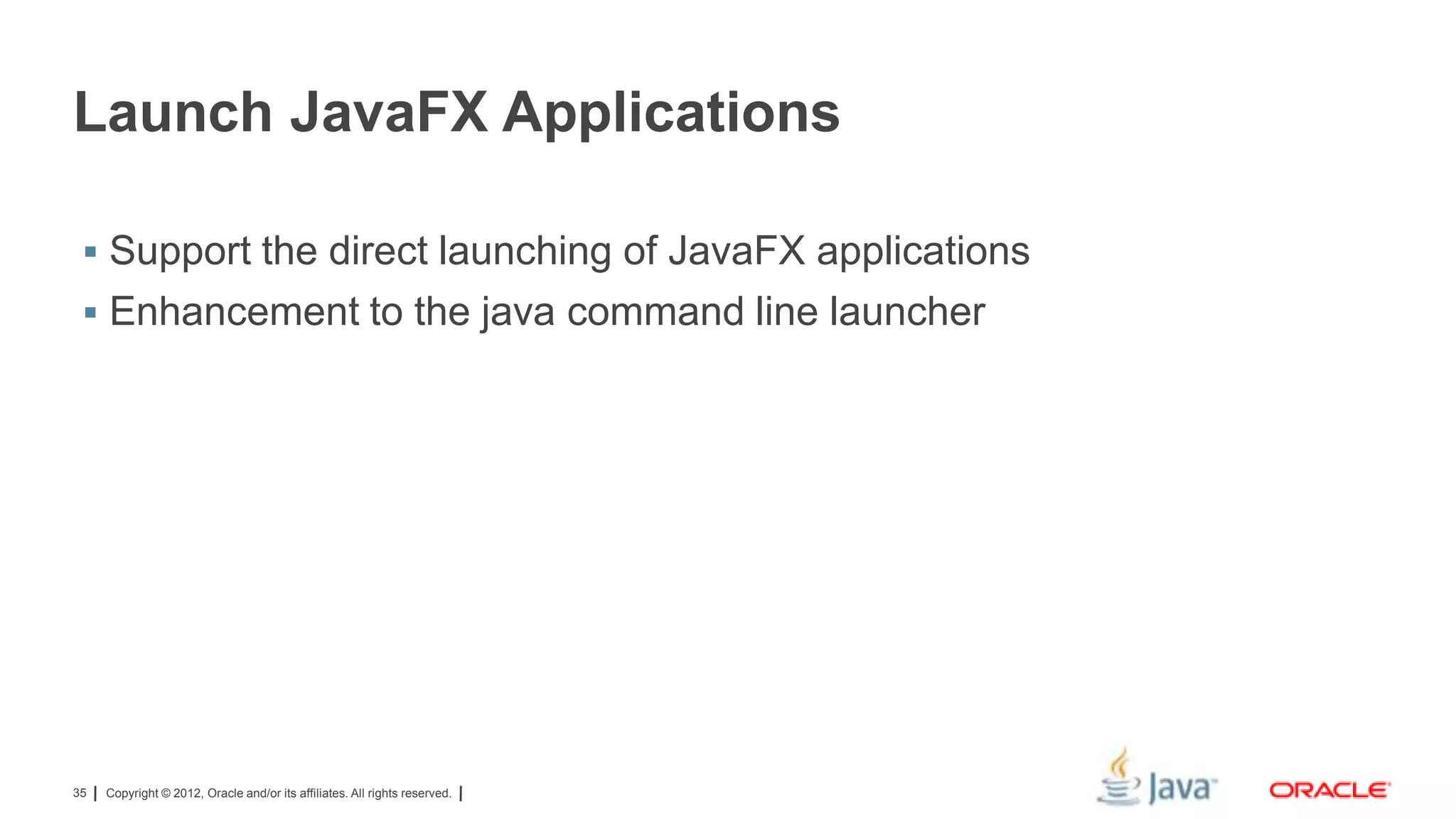 Launch JavaFX Applications
 Support the direct launching of JavaFX applications

 Enhancement to the java command line launcher

35

Copyright © 2012, Oracle and/or its affiliates. All rights reserved.

 
