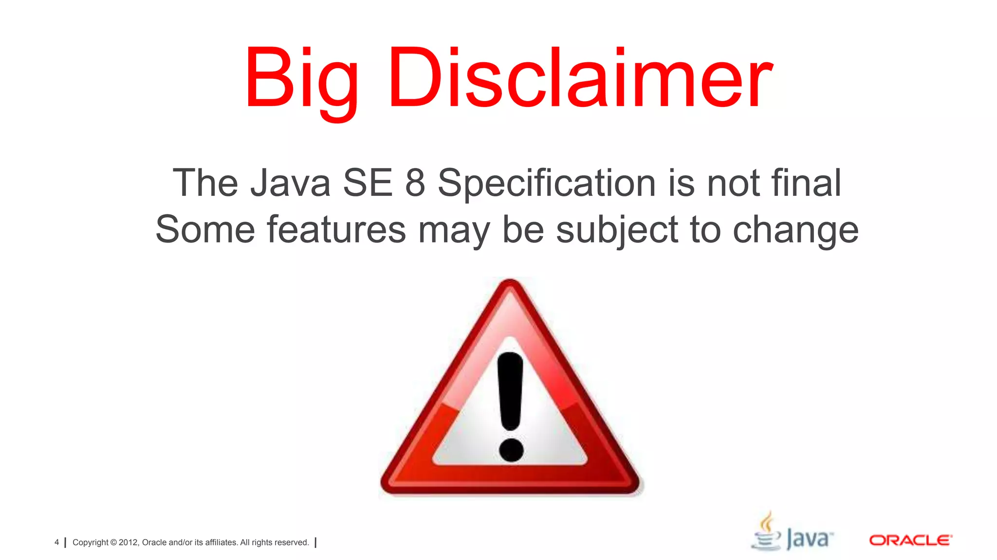 Big Disclaimer
The Java SE 8 Specification is not final
Some features may be subject to change

4

Copyright © 2012, Oracle and/or its affiliates. All rights reserved.

 