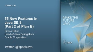 55 New Features in
Java SE 8
(Part 2 of Plan B)
Simon Ritter
Head of Java Evangelism
Oracle Corporation

Twitter: @speakjava
2

Copyright © 2012, Oracle and/or its affiliates. All rights reserved.

 