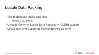 Locale Data Packing
 Tool to generate locale data files
– From LDML format

 Unicode Common Locale Data Repository (CLDR) support
 Locale elements supported from underlying platform

25

Copyright © 2012, Oracle and/or its affiliates. All rights reserved.

 
