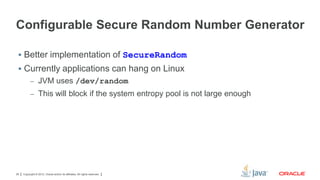 Configurable Secure Random Number Generator
 Better implementation of SecureRandom

 Currently applications can hang on Linux
– JVM uses /dev/random
– This will block if the system entropy pool is not large enough

29

Copyright © 2012, Oracle and/or its affiliates. All rights reserved.

 