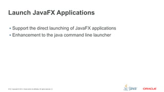 Launch JavaFX Applications
 Support the direct launching of JavaFX applications

 Enhancement to the java command line launcher

35

Copyright © 2012, Oracle and/or its affiliates. All rights reserved.

 