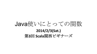 Java使いにとっての関数
2014/2/3(Sat.)
第3回 Scala関西ビギナーズ

 