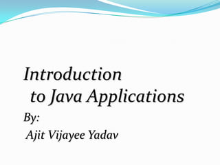 Introduction
to Java Applications
By:
Ajit Vijayee Yadav

 