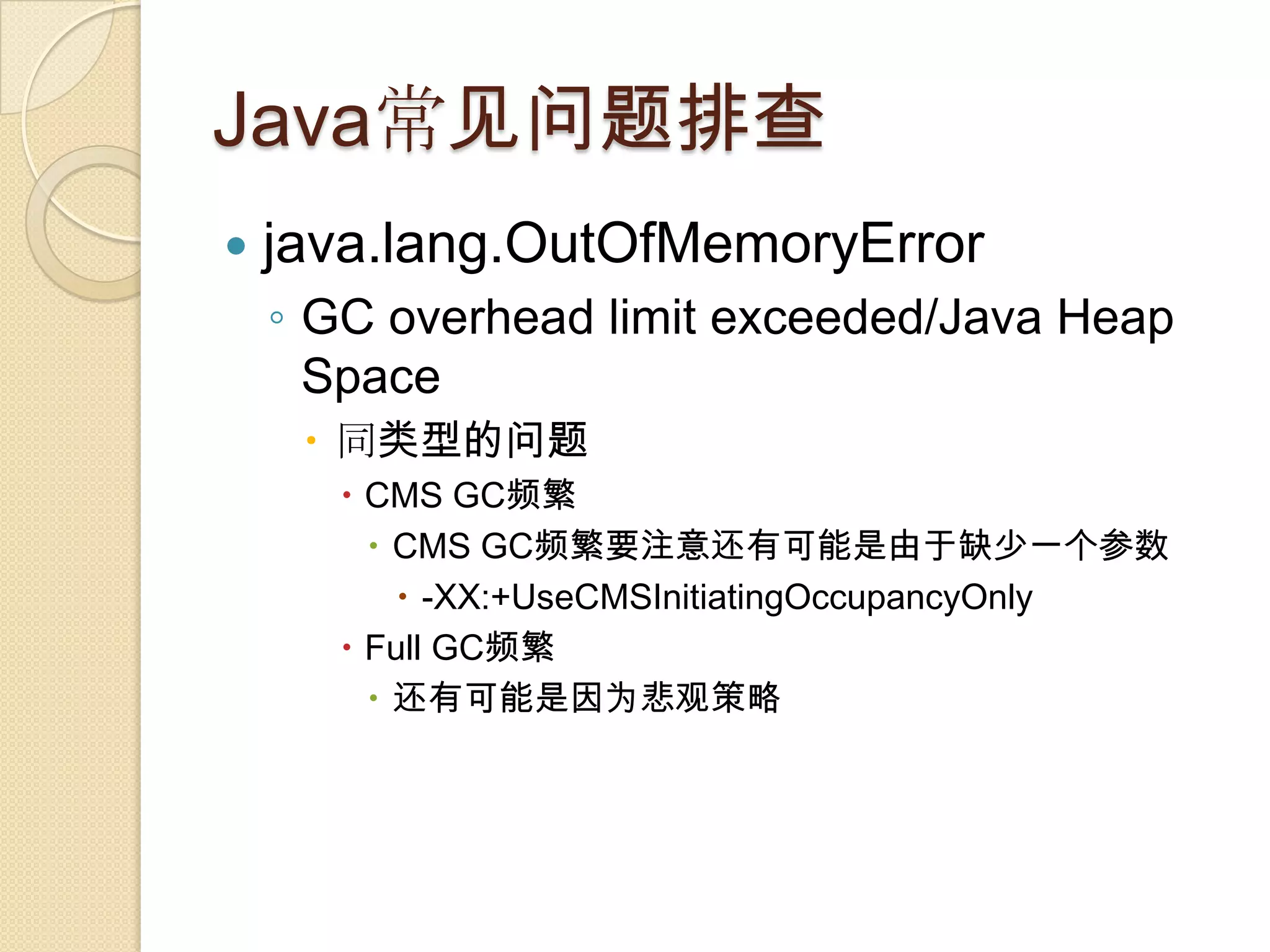 Java常见问题排查
 java.lang.OutOfMemoryError
◦ GC overhead limit exceeded/Java Heap
Space
 同类型的问题
 CMS GC频繁
 CMS GC频繁要注意还有可能是由于缺少一个参数
 -XX:+UseCMSInitiatingOccupancyOnly
 Full GC频繁
 还有可能是因为悲观策略
 