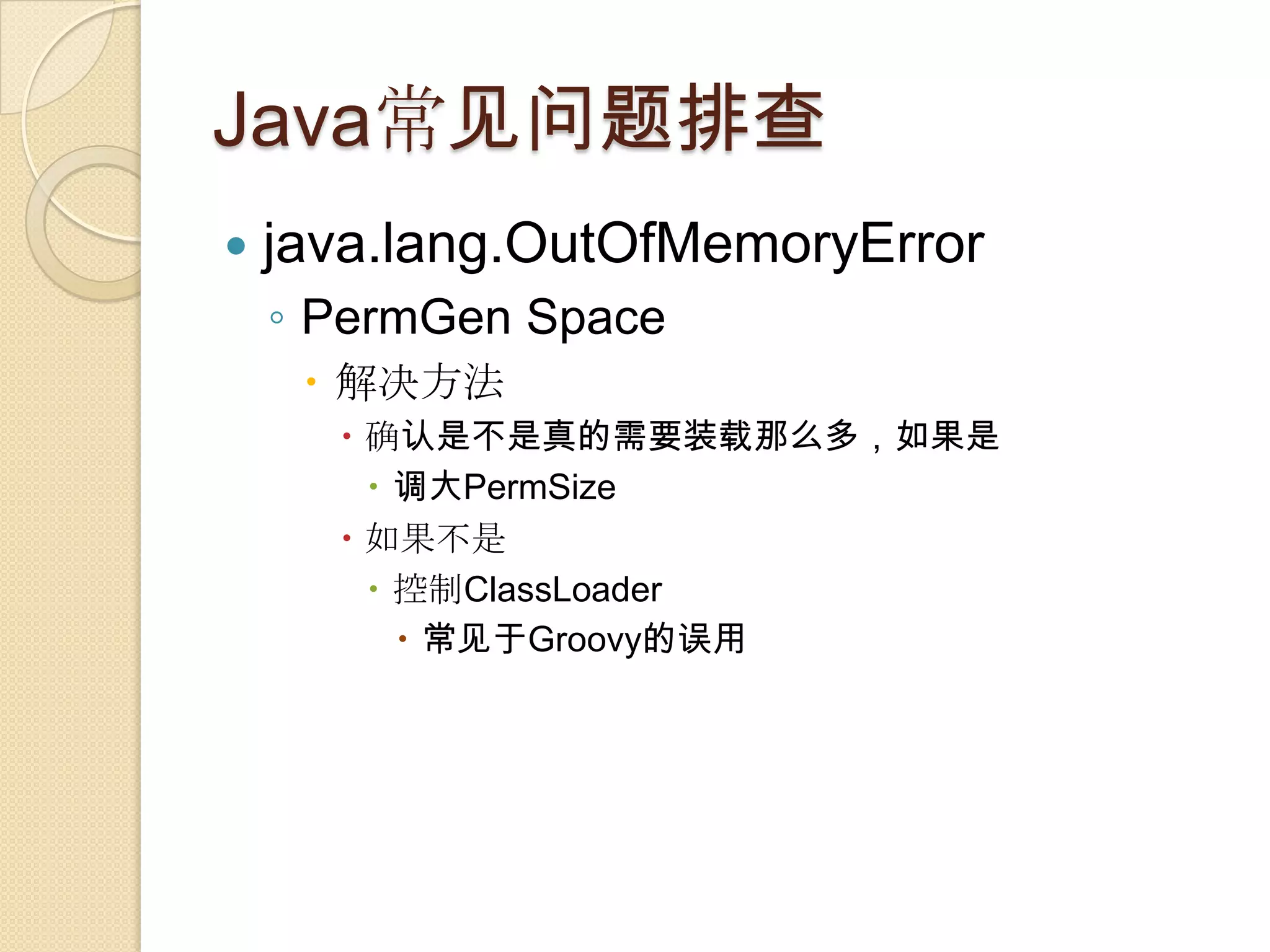 Java常见问题排查
 java.lang.OutOfMemoryError
◦ PermGen Space
 解决方法
 确认是不是真的需要装载那么多，如果是
 调大PermSize
 如果不是
 控制ClassLoader
 常见于Groovy的误用
 