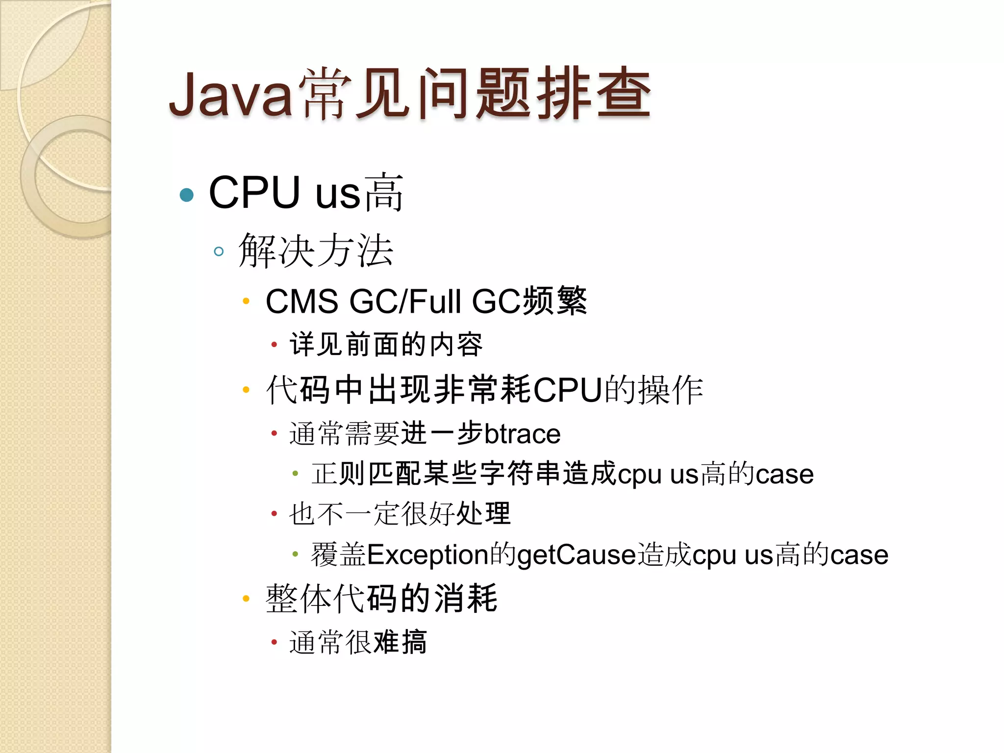 Java常见问题排查
 CPU us高
◦ 解决方法
 CMS GC/Full GC频繁
 详见前面的内容
 代码中出现非常耗CPU的操作
 通常需要进一步btrace
 正则匹配某些字符串造成cpu us高的case
 也不一定很好处理
 覆盖Exception的getCause造成cpu us高的case
 整体代码的消耗
 通常很难搞
 