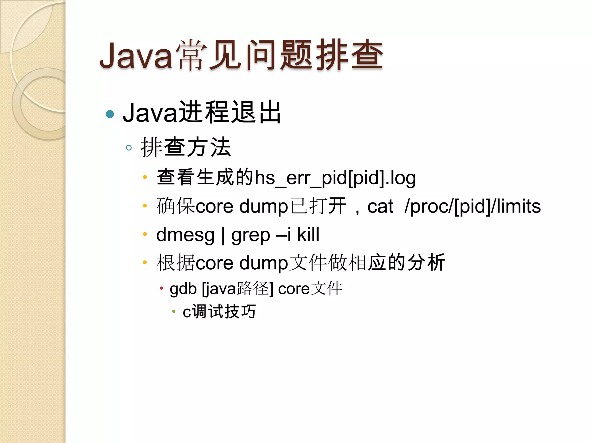 Java常见问题排查
 Java进程退出
◦ 排查方法
 查看生成的hs_err_pid[pid].log
 确保core dump已打开，cat /proc/[pid]/limits
 dmesg | grep –i kill
 根据core dump文件做相应的分析
 gdb [java路径] core文件
 c调试技巧
 