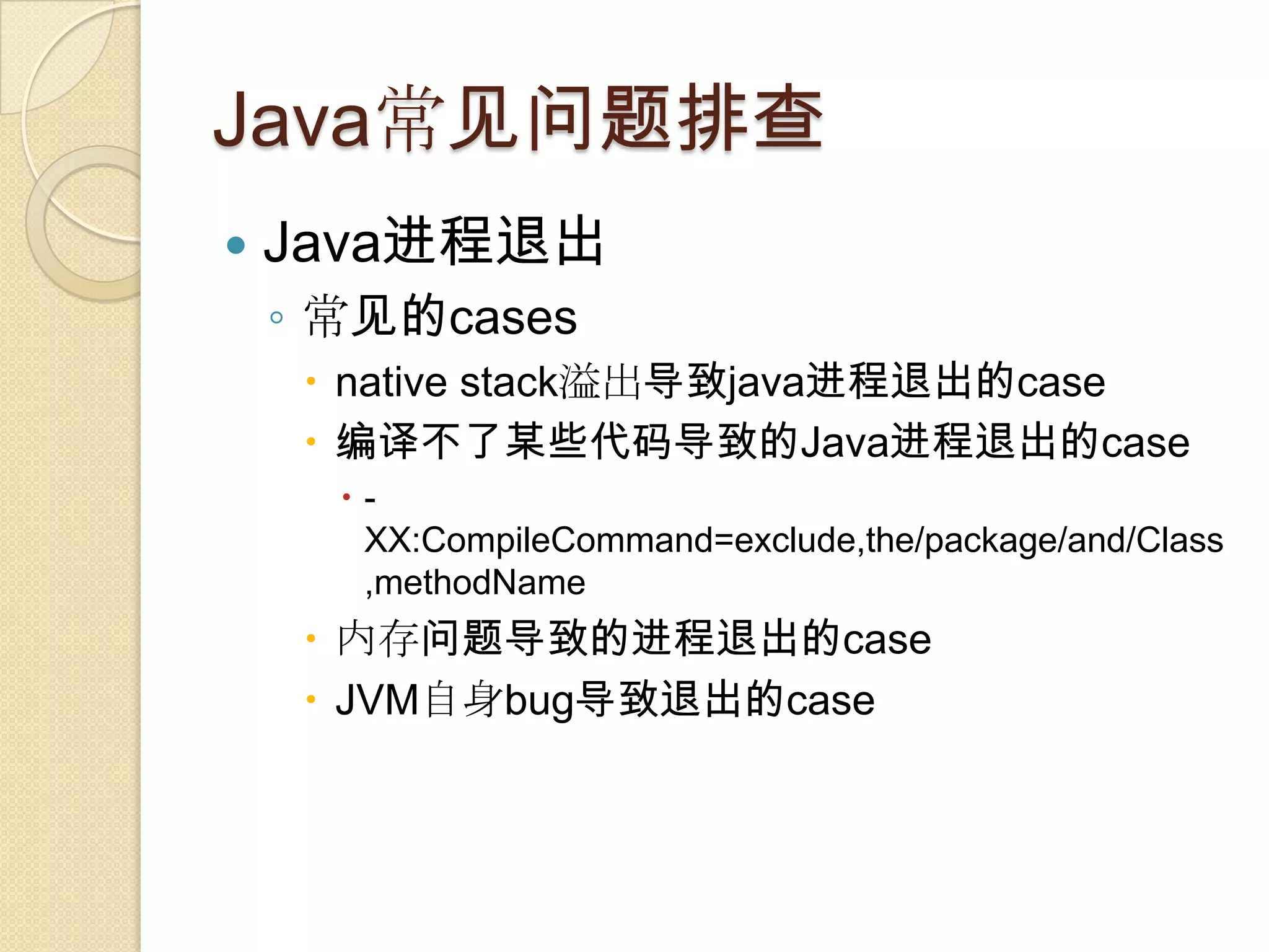 Java常见问题排查
 Java进程退出
◦ 常见的cases
 native stack溢出导致java进程退出的case
 编译不了某些代码导致的Java进程退出的case
 -
XX:CompileCommand=exclude,the/package/and/Class
,methodName
 内存问题导致的进程退出的case
 JVM自身bug导致退出的case
 
