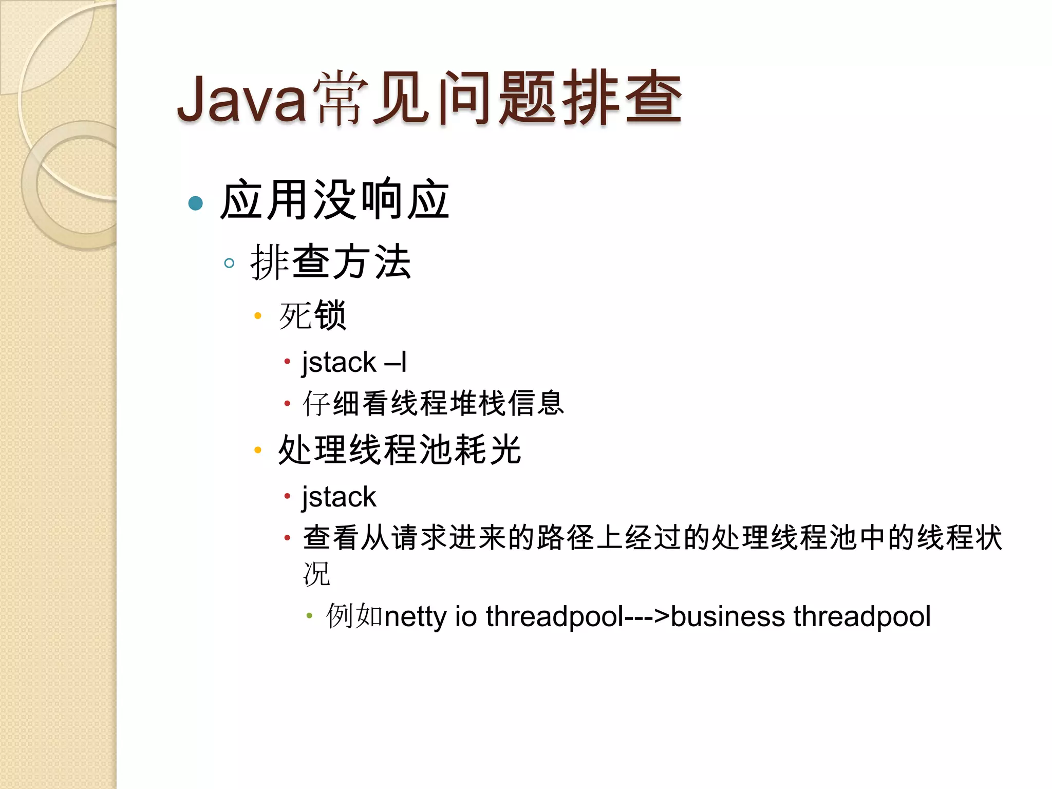 Java常见问题排查
 应用没响应
◦ 排查方法
 死锁
 jstack –l
 仔细看线程堆栈信息
 处理线程池耗光
 jstack
 查看从请求进来的路径上经过的处理线程池中的线程状
况
 例如netty io threadpool--->business threadpool
 