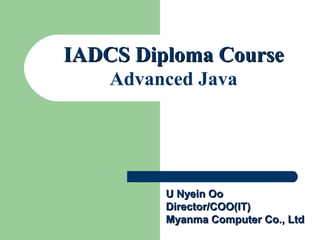 U Nyein OoU Nyein Oo
Director/COO(IT)Director/COO(IT)
Myanma Computer Co., LtdMyanma Computer Co., Ltd
IADCS Diploma CourseIADCS Diploma Course
Advanced Java
 