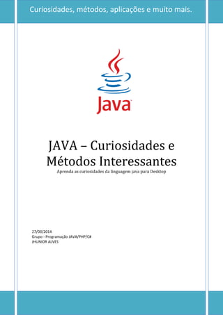 0
JAVA – Curiosidades e
Métodos Interessantes
Aprenda as curiosidades da linguagem java para Desktop
27/03/2014
Grupo - Programação JAVA/PHP/C#
JHUNIOR ALVES
Curiosidades, métodos, aplicações e muito mais.
 