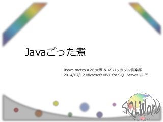 Javaごった煮
Room metro #26 大阪 & VSハッカソン倶楽部
2014/07/12 Microsoft MVP for SQL Server お だ
 