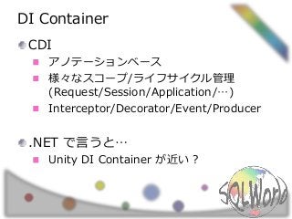 DI Container
CDI
アノテーションベース
様々なスコープ/ライフサイクル管理
(Request/Session/Application/…)
Interceptor/Decorator/Event/Producer
.NET で言...