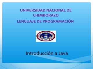 Introducción a Java
UNIVERSIDAD NACIONAL DE
CHIMBORAZO
LENGUAJE DE PROGRAMACIÒN
 