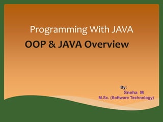 Programming With JAVA 
OOP & JAVA Overview 
By: 
Sneha M 
M.Sc. (Software Technology) 
 