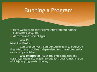 Running a Program 
 Here we need to use the java interpreter to run the 
standalone program. 
 At command prompt type 
J...