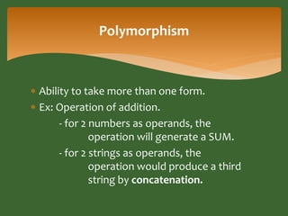 Polymorphism 
 Ability to take more than one form. 
 Ex: Operation of addition. 
- for 2 numbers as operands, the 
opera...