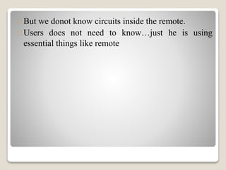 But we donot know circuits inside the remote. 
Users does not need to know…just he is using 
essential things like remote 
 