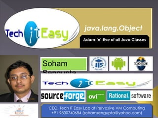 java.lang.Object 
Soham 
Sengupta 
Adam-‘n’-Eve of all Java Classes 
CEO, Tech IT Easy Lab of Pervasive VM Computing 
+91 9830740684 (sohamsengupta@yahoo.com) 
 