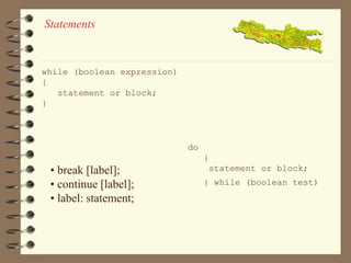 Statements 
while (boolean expression) 
{ 
statement or block; 
} 
do 
{ 
statement or block; 
} while (boolean test) 
• break [label]; 
• continue [label]; 
• label: statement; 
 