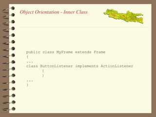 Object Orientation - Inner Class 
public class MyFrame extends Frame 
{ 
... 
class ButtonListener implements ActionListener 
{ 
} 
... 
} 
 