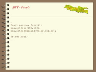AWT - Panels 
… 
Panel pan=new Panel(); 
pan.setSize(100,100); 
pan.setBackground(Color.yellow); 
fr.add(pan); 
... 
 