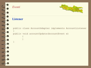 Eventi 
Listener 
public class AccountAdapter implements AccountListener 
{ 
public void accountUpdate(AccountEvent e) 
{ 
} 
} 
 