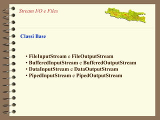 Stream I/O e Files 
Classi Base 
• FileInputStream e FileOutputStream 
• BufferedInputStream e BufferedOutputStream 
• DataInputStream e DataOutputStream 
• PipedInputStream e PipedOutputStream 
 