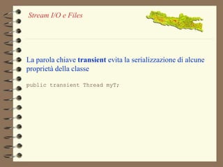 Stream I/O e Files 
La parola chiave transient evita la serializzazione di alcune 
proprietà della classe 
public transient Thread myT; 
 
