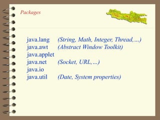 Packages 
java.lang (String, Math, Integer, Thread,…) 
java.awt (Abstract Window Toolkit) 
java.applet 
java.net (Socket, URL,…) 
java.io 
java.util (Date, System properties) 
 
