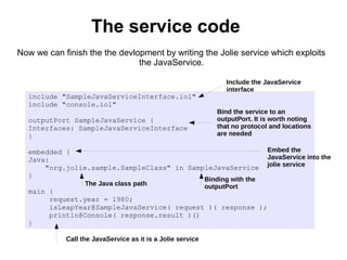 The service code 
Now we can finish the the devlopment by writing the Jolie service which exploits 
the JavaService. 
incl...