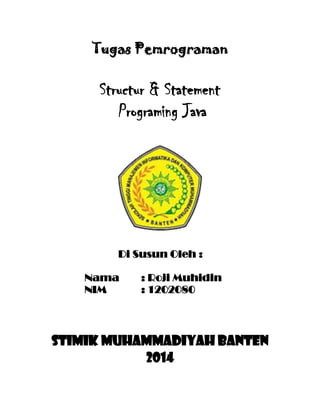Tugas Pemrograman
Structur & Statement
Programing Java
Di Susun Oleh :
Nama : Roji Muhidin
NIM : 1202080
STIMIK MUHAMMADIYAH BANTEN
2014
 