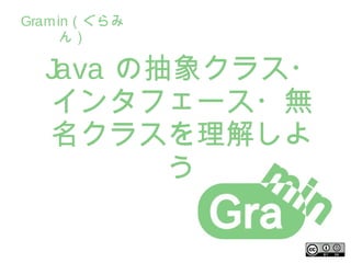 Gramin（ぐらみ
ん）
JavaJava の抽象クラス・の抽象クラス・
インタフェース・無インタフェース・無
名クラスを理解しよ名クラスを理解しよ
うう
 