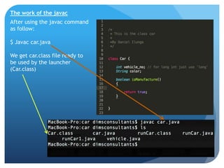 After using the javac command
as follow:
$ Javac car.java
We get car.class file ready to
be used by the launcher
(Car.class)
The work of the javac
 