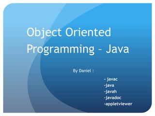 Object Oriented
Programming – Java
By Daniel :
- javac
-java
-javah
-javadoc
-appletviewer
 