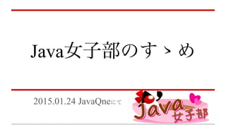 Java女子部のすゝめ
2015.01.24 JavaQneにて        
 