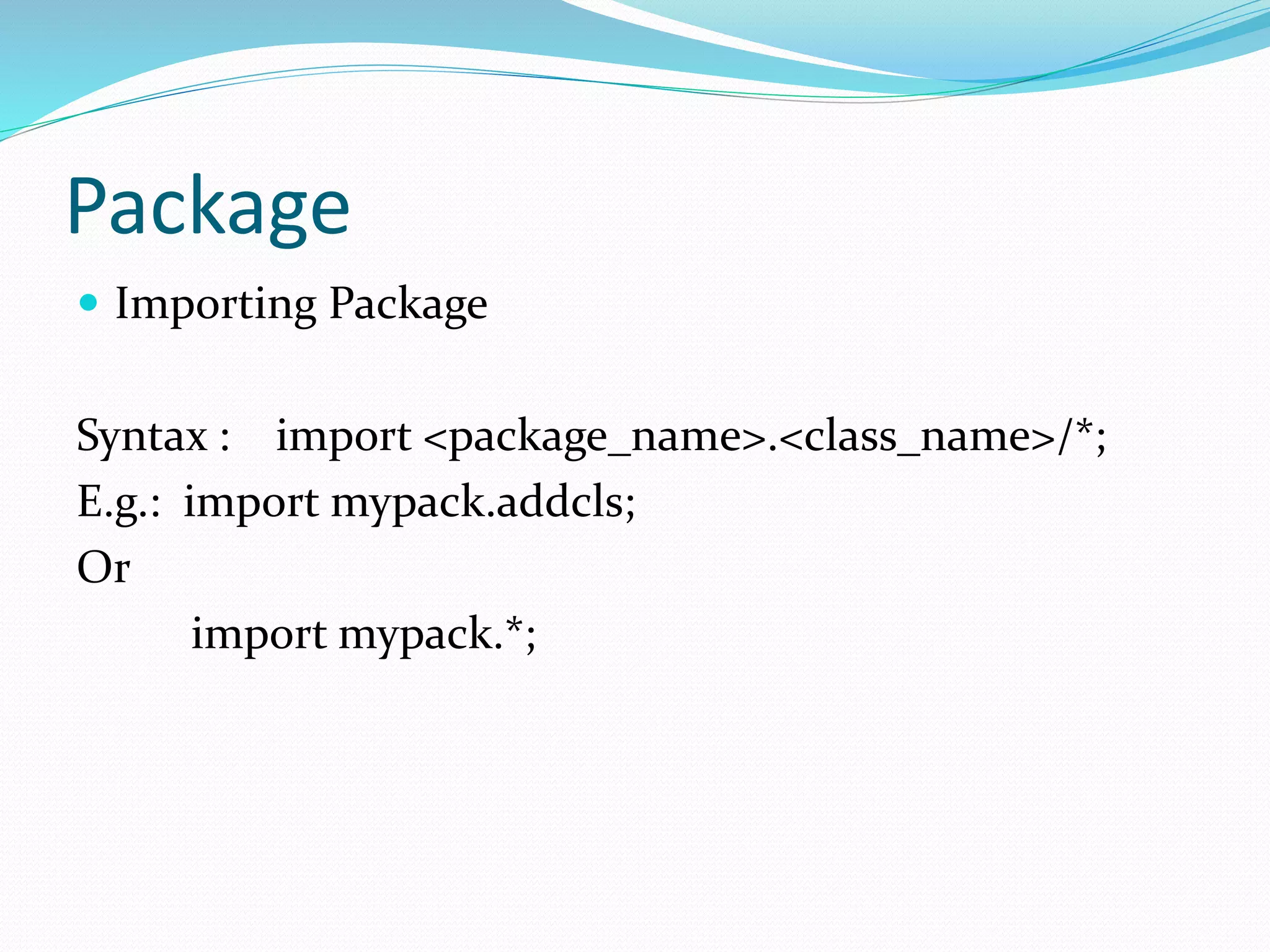 Package
 Importing Package
Syntax : import <package_name>.<class_name>/*;
E.g.: import mypack.addcls;
Or
import mypack.*;
 