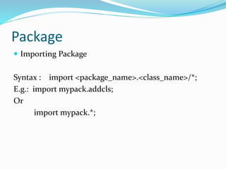 Package
 Importing Package
Syntax : import <package_name>.<class_name>/*;
E.g.: import mypack.addcls;
Or
import mypack.*;
 