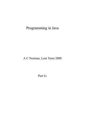 Programming in Java
A C Norman, Lent Term 2008
Part IA
 