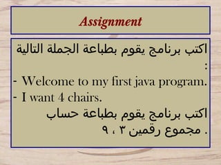 Assignment
‫التالية‬ ‫الجملة‬ ‫بطباعة‬ ‫يقوم‬ ‫برنامج‬ ‫اكتب‬
:
- Welcome to my first java program.
- I want 4 chairs.
‫حساب‬ ‫بطباعة‬ ‫يقوم‬ ‫برنامج‬ ‫اكتب‬
‫رقمين‬ ‫مجموع‬٣،٩ .
 