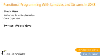 Functional Programming With Lambdas and Streams in JDK8
Simon Ritter
Head of Java Technology Evangelism
Oracle Corporation
Twitter: @speakjava
 