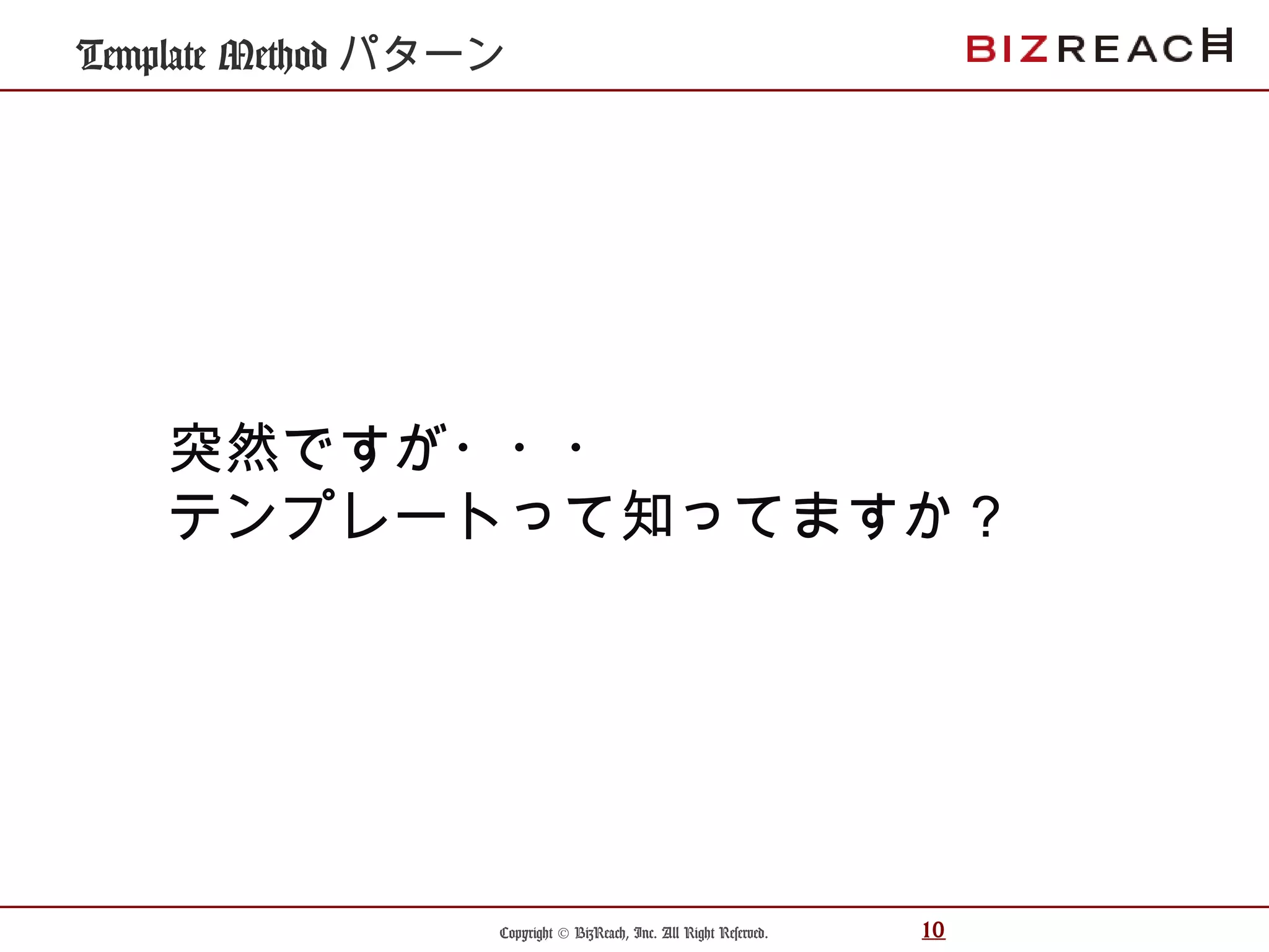 Copyright © BizReach, Inc. All Right Reserved. 10
Template Method パターン
突然ですが・・・
テンプレートって知ってますか？
 