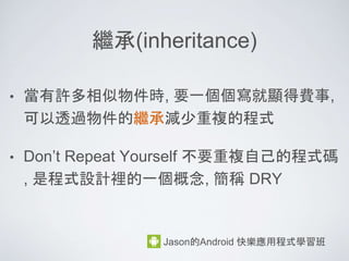 for 迴圈
for ( int i = 0; i < 10; i ++) {
System.out.printIn(“Current i is ” + i );
}
Jason的Android 快樂應用程式學習班
初始條件 i = 1, 如果 i 小於 10,
就輸出 “Current i is i變數” 的字串,然後 i = i + 1
等到 i >= 10,
結束迴圈
 