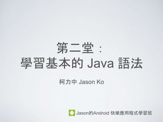 第二堂：
學習的 Java 語法 (1)
Java 的歷史與程序開發
柯力中 Jason Ko
Jason的Android 快樂應用程式學習班
 
