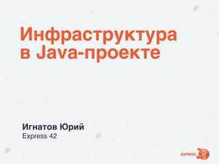 Инфраструктура
в Java-проекте
Игнатов Юрий 
Express 42
 
