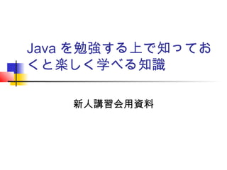 Java を勉強する上で知ってお
くと楽しく学べる知識
新人講習会用資料
 