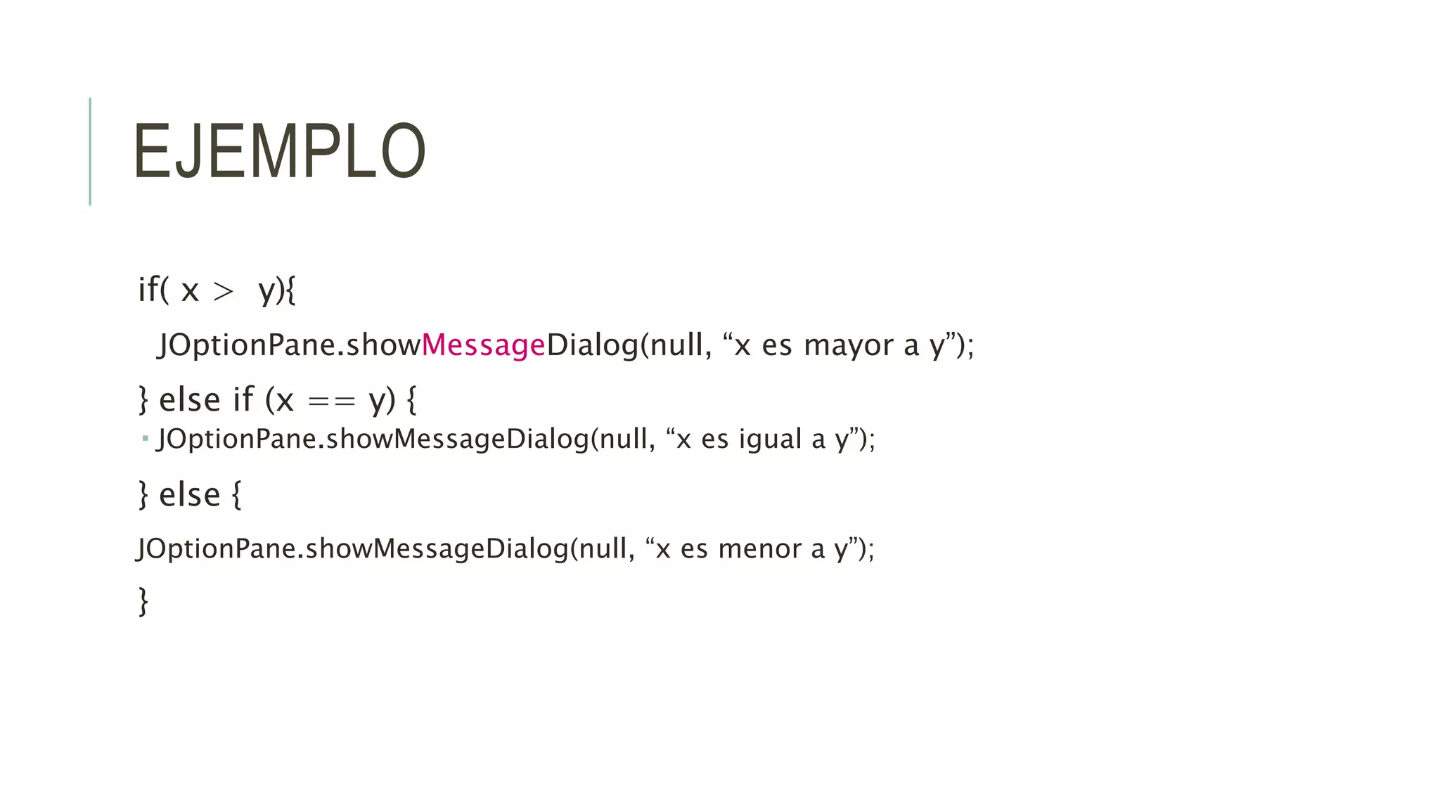 EJEMPLO
if( x > y){
JOptionPane.showMessageDialog(null, “x es mayor a y”);
} else if (x == y) {
 JOptionPane.showMessageDialog(null, “x es igual a y”);
} else {
JOptionPane.showMessageDialog(null, “x es menor a y”);
}
 