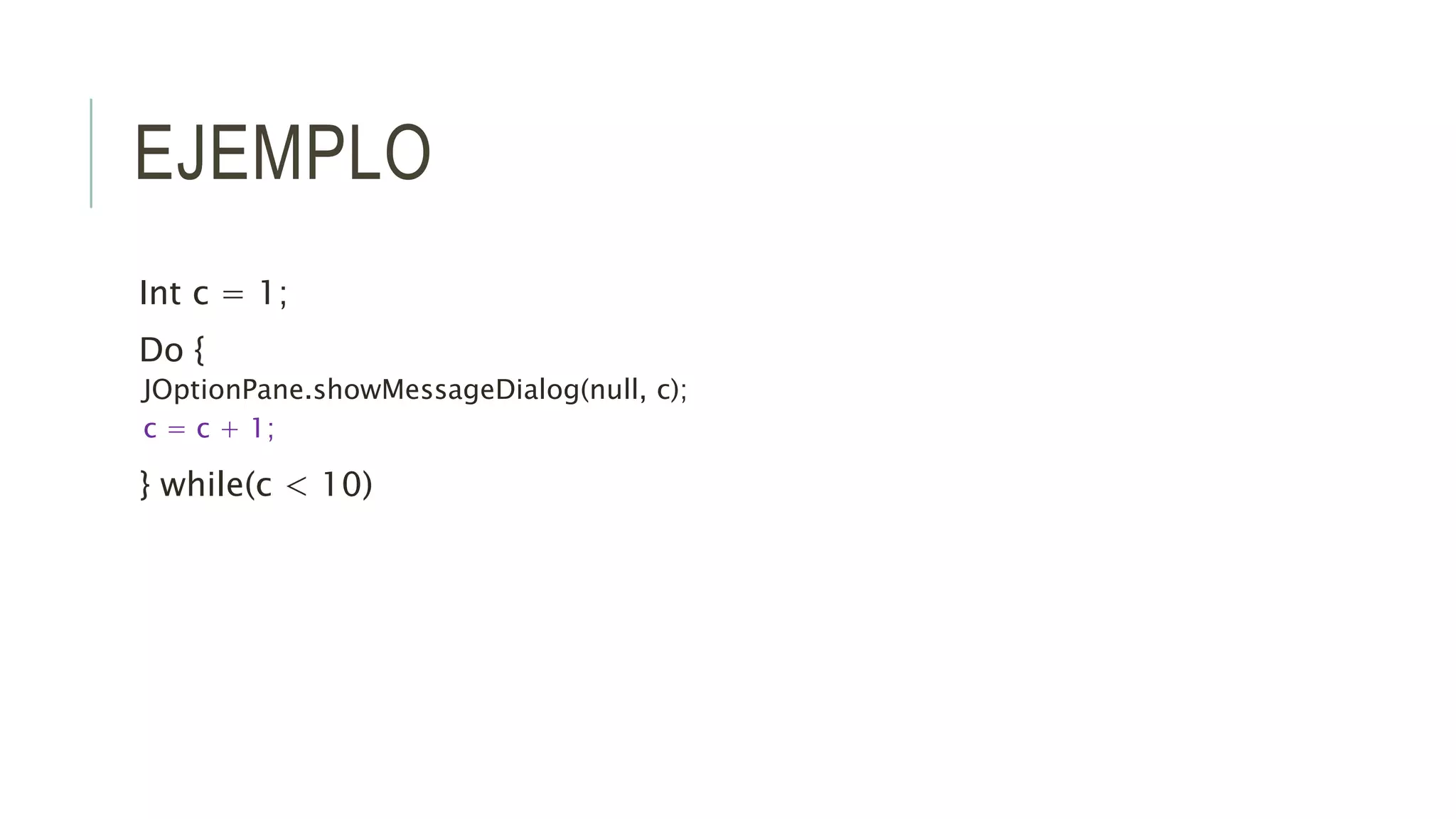 EJEMPLO
Int c = 1;
Do {
JOptionPane.showMessageDialog(null, c);
c = c + 1;
} while(c < 10)
 